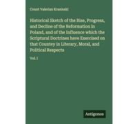Historical Sketch of the Rise, Progress, and Decline of the Reformation in Poland, and of the Influence which the Scriptural Doctrines have Exercised ... Moral, and Political Respects: Vol. I