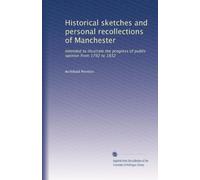 Historical sketches and personal recollections of Manchester: Intended to illustrate the progress of public opinion from 1792 to 1832