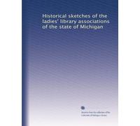 Historical sketches of the ladies' library associations of the state of Michigan