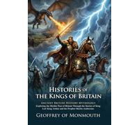 Histories of the Kings of Britain: The Epic Legends of King Arthur: Fully Illustrated Edition with Author Biography and Commentary