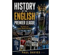 HISTORY 0F THE ENGLISH PREMIER LEAGUE: The Story of Power, Money and Glory (The Beautiful Game: A History of Global Football)