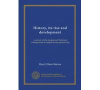 History, its rise and development: a survey of the progress of historical writing from its origins to the present day