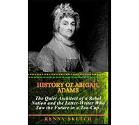 History of Abigail Adams: The Quiet Architect of a Rebel Nation and the Letter-Writer Who Saw the Future in a Tea-Cup