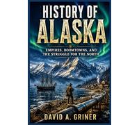 History of Alaska: Empires, Boomtowns, and the Struggle for the North