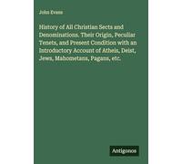 History of All Christian Sects and Denominations. Their Origin, Peculiar Tenets, and Present Condition with an Introductory Account of Atheis, Deist, Jews, Mahometans, Pagans, etc.