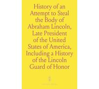 History of an Attempt to Steal the Body of Abraham Lincoln, Late President of the United States of America, Including a History of the Lincoln Guard of Honor
