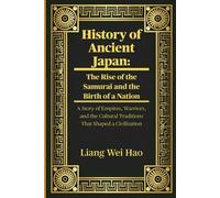 History of Ancient Japan: The Rise of the Samurai and the Birth of a Nation: A Story of Empires, Warriors, and the Cultural Traditions That Shaped a Civilization
