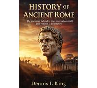 HISTORY OF ANCIENT ROME: The true story behind its rise, internal downfall, and rebirth as an empire (The King's History Library)
