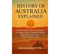 History Of Australia Explained: From the World’s Oldest Living Culture to a Modern Nation - Indigenous Legacies, Colonial Encounters, and a Story of Transformation