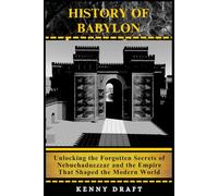 History of Babylon: Unlocking the Forgotten Secrets of Nebuchadnezzar and the Empire That Shaped the Modern World