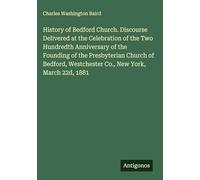 History of Bedford Church. Discourse Delivered at the Celebration of the Two Hundredth Anniversary of the Founding of the Presbyterian Church of Bedford, Westchester Co., New York, March 22d, 1881