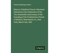 History of Bedford Church. Discourse Delivered at the Celebration of the Two Hundredth Anniversary of the Founding of the Presbyterian Church of Bedford, Westchester Co., New York, March 22d, 1881