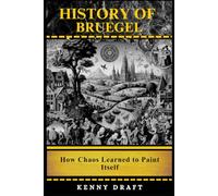History of Bruegel: How Chaos Learned to Paint Itself (History of Craft, Culture, and Creation)