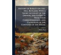 History of Burley-on-the-Hill, Rutland, With a Short Account of the Owners, and Extracts From Their Correspondence, and Catalogue of the Contents of the House;
