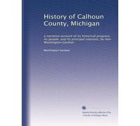 History of Calhoun County, Michigan: a narrative account of its historical progress, its people, and its principal interests, by Hon Washington Gardner: Volume 1