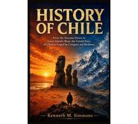 HISTORY OF CHILE: From the Atacama Desert to Easter Island’s Moai, the Untold Story of a Nation Forged by Conquest and Resilience