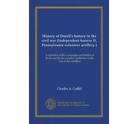 History of Durell's battery in the civil war (Independent battery D, Pennsylvania volunteer artillery.): A narrative of the campaigns and battles of ... artillerists in the war of the rebellion