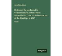History of Europe From the Commencement of the French Revolution In 1789, to the Restoration of the Bourbons In 1815: Vol. II