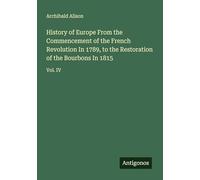 History of Europe From the Commencement of the French Revolution In 1789, to the Restoration of the Bourbons In 1815: Vol. IV