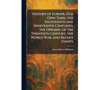 History of Europe, Our Own Times, the Eighteenth and Nineteenth Centuries, the Opening of the Twentieth Century, the World War, and Recent Events