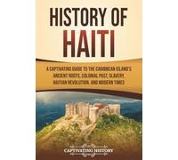History of Haiti: A Captivating Guide to the Caribbean Island’s Ancient Roots, Colonial Past, Slavery, Haitian Revolution, and Modern Times (European Exploration and Settlement)