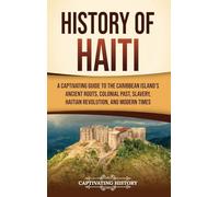 History of Haiti: A Captivating Guide to the Caribbean Island's Ancient Roots, Colonial Past, Slavery, Haitian Revolution, and Modern Times