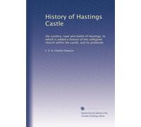 History of Hastings Castle: the castlery, rape and battle of Hastings, to which is added a history of the collegiate church within the castle, and its prebends