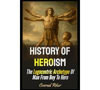 History Of Heroism: The Logocentric Archetype Of Man From Boy To Hero (Redpilled Wisdom (satire))