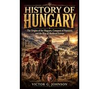 HISTORY OF HUNGARY: The Origins of the Magyars, Conquest of Pannonia, and the Rise of Medieval Europe