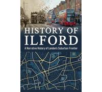 History of Ilford: A Narrative History of London’s Suburban Frontier