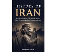 History of Iran: From the Persian Empire to the Islamic Revolution - A Clear and Captivating Guide to Persia and Modern Iran