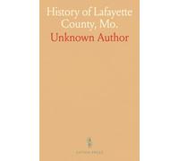 History of Lafayette County, Mo.: Carefully Written and Compiled from the Most Authentic Official and Private Sources, Including a History of Its Townships, Cities, Towns, and Villages