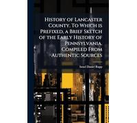 History of Lancaster County. To Which is Prefixed, a Brief Sketch of the Early History of Pennsylvania. Compiled From Authentic Sources