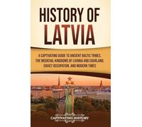 History of Latvia: A Captivating Guide to Ancient Baltic Tribes, the Medieval Kingdoms of Livonia and Courland, Soviet Occupation, and Modern Times