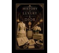 History of Luxury: Dior: From the New Look Revolution to Haute Couture Icon - The Complete Story of Christian Dior, Timeless Elegance & the Maison That Redefined Fashion