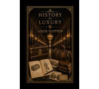 History of Luxury: Louis Vuitton: The Story of Travel, Trunks, Craftsmanship, and the Maison That Changed Modern Luxury