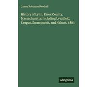 History of Lynn, Essex County, Massachusetts: Including Lynnfield, Saugus, Swampscott, and Nahant. 1883