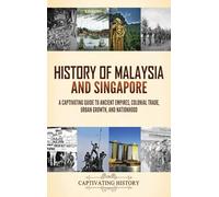 History of Malaysia and Singapore: A Captivating Guide to Ancient Empires, Colonial Trade, Urban Growth, and Nationhood