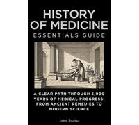 History of Medicine Essentials Guide: A Clear Path Through 5,000 Years of Medical Progress: From Ancient Remedies to Modern Science (Essentials Guides)