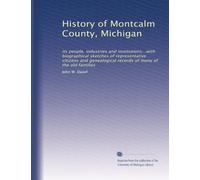 History of Montcalm County, Michigan: its people, industries and institutions...with biographical sketches of representative citizens and genealogical records of many of the old families: Volume 1