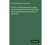 History of Polled Aberdeen or Angus Cattle. Giving an Account of the Origin, Improvement, and Characteristics of the Breed