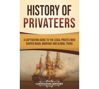 History of Privateers: A Captivating Guide to the Legal Pirates Who Shaped Naval Warfare and Global Trade (Early Modern History)
