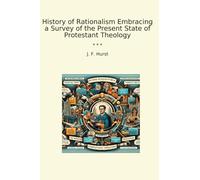 History of Rationalism Embracing a Survey of the Present State of Protestant Theology (Classic Books)