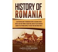 History of Romania: A Captivating Guide to Romanian History, Including Events Such as the First Roman-Dacian War, Raids of Vlad III Dracula against the Ottoman Empire, the Great War, and World War 2