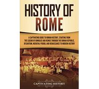History of Rome: A Captivating Guide to Roman History, Starting from the Legend of Romulus and Remus through the Roman Republic, Byzantium, Medieval ... to Modern History (The Ancient Romans)