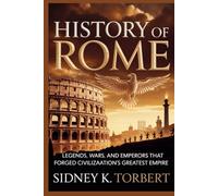 HISTORY OF ROME: Legends, Wars, and Emperors That Forged Civilization’s Greatest Empire (Ancient Civilization and Empires)