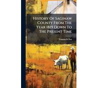 History Of Saginaw County From The Year 1819 Down To The Present Time