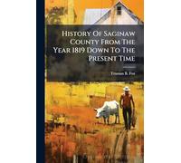 History Of Saginaw County From The Year 1819 Down To The Present Time