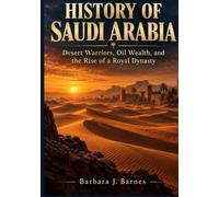 HISTORY OF SAUDI ARABIA: Desert Warriors, Oil Wealth, and the Rise of a Royal Dynasty