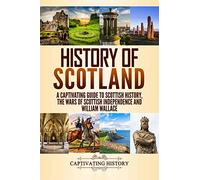 History of Scotland: A Captivating Guide to Scottish History, the Wars of Scottish Independence and William Wallace (History of European Countries)